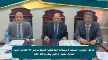عاجل اليوم.. السجن 3 سنوات لموظفين استوليا على 10 ملايين جنيه مقابل تقنين أراضي بطريق الواحات